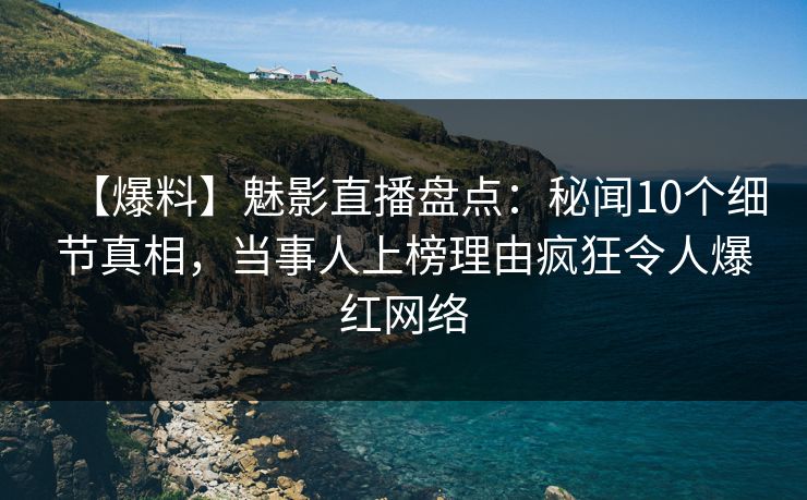 【爆料】魅影直播盘点:秘闻10个细节真相,当事人上榜理由疯狂令人爆红网络 【爆料】魅影直播盘点:秘闻10个细节真相,当事人上榜理由疯狂令人爆红网络