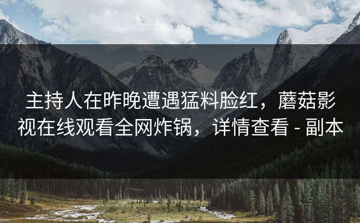 主持人在昨晚遭遇猛料脸红,蘑菇影视在线观看全网炸锅,详情查看 - 副本