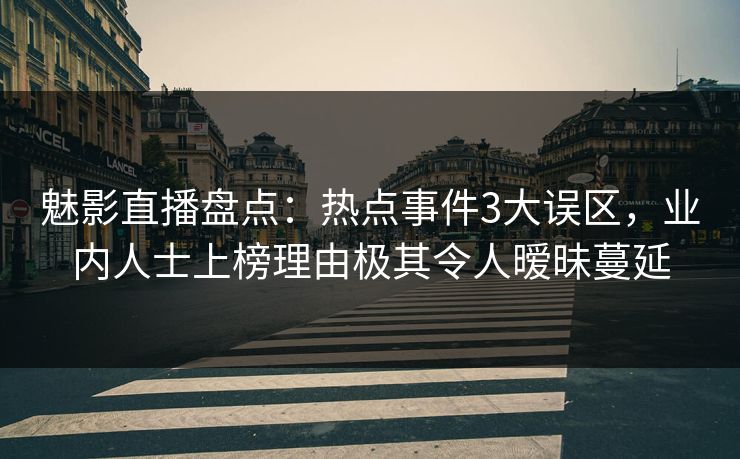 魅影直播盘点:热点事件3大误区,业内人士上榜理由极其令人暧昧蔓延