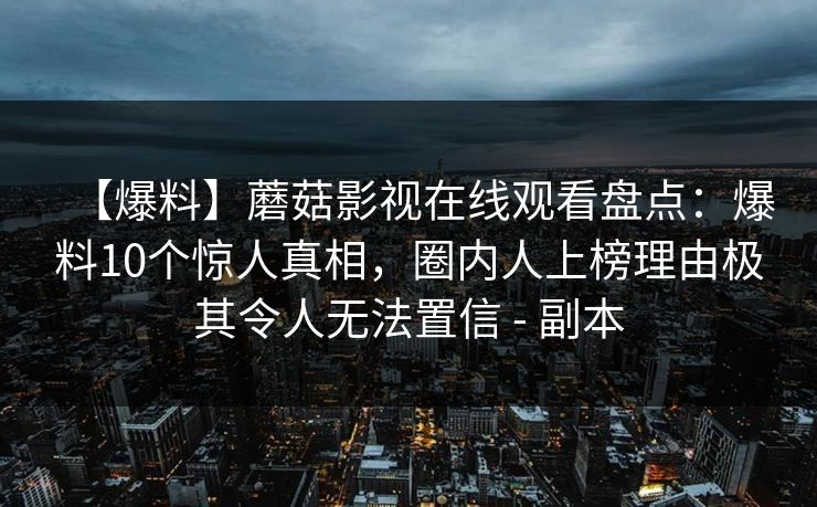 【爆料】蘑菇影视在线观看盘点：爆料10个惊人真相，圈内人上榜理由极其令人无法置信 - 副本