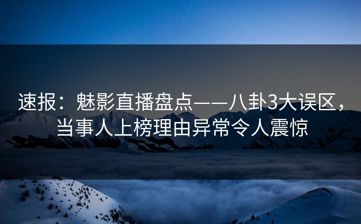 速报：魅影直播盘点——八卦3大误区，当事人上榜理由异常令人震惊