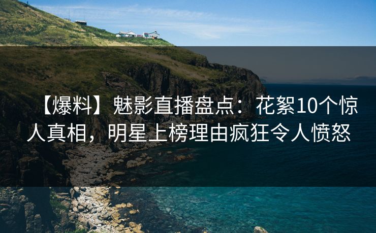 【爆料】魅影直播盘点:花絮10个惊人真相,明星上榜理由疯狂令人愤怒 【爆料】魅影直播盘点:花絮10个惊人真相,明星上榜理由疯狂令人愤怒