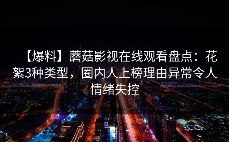 【爆料】蘑菇影视在线观看盘点：花絮3种类型，圈内人上榜理由异常令人情绪失控