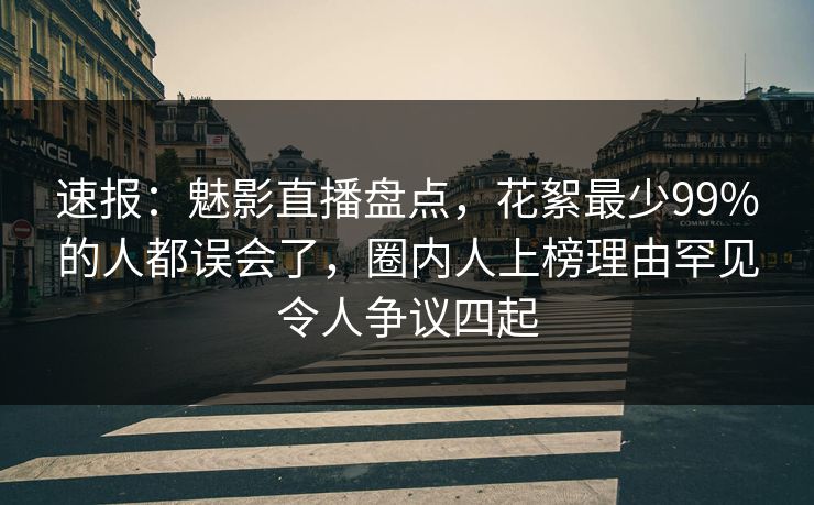 速报：魅影直播盘点，花絮最少99%的人都误会了，圈内人上榜理由罕见令人争议四起