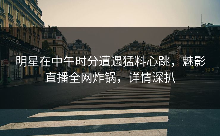 明星在中午时分遭遇猛料心跳，魅影直播全网炸锅，详情深扒