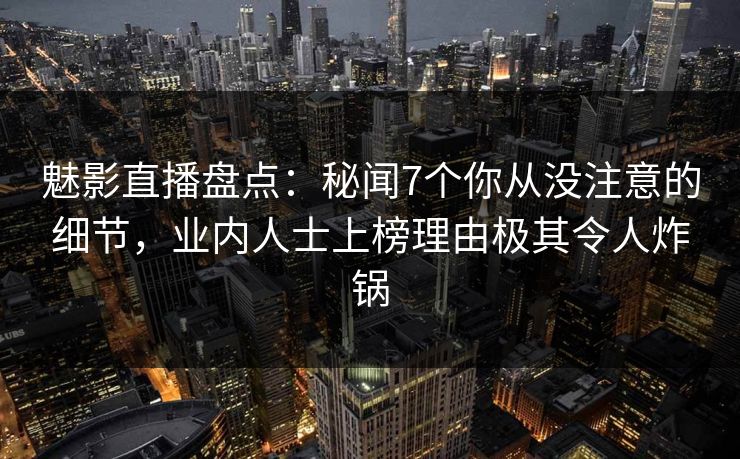 魅影直播盘点:秘闻7个你从没注意的细节,业内人士上榜理由极其令人炸锅 魅影直播盘点:秘闻7个你从没注意的细节,业内人士上榜理由极其令人炸锅