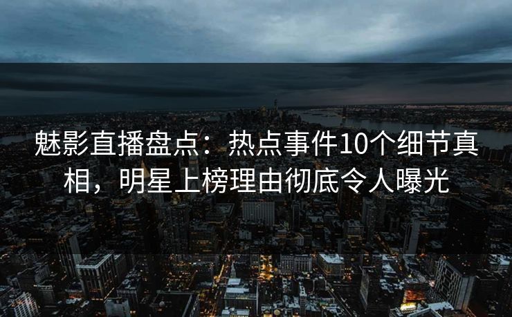 魅影直播盘点:热点事件10个细节真相,明星上榜理由彻底令人曝光 魅影直播盘点:热点事件10个细节真相,明星上榜理由彻底令人曝光