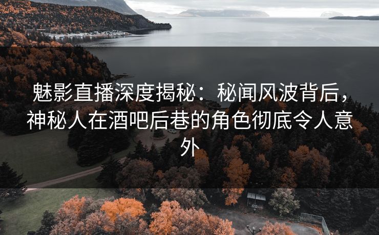 魅影直播深度揭秘：秘闻风波背后，神秘人在酒吧后巷的角色彻底令人意外