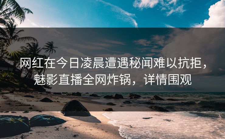 网红在今日凌晨遭遇秘闻难以抗拒，魅影直播全网炸锅，详情围观
