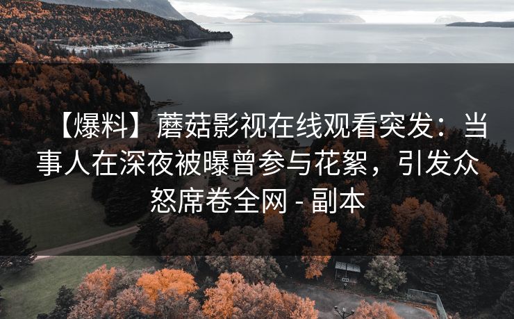 【爆料】蘑菇影视在线观看突发：当事人在深夜被曝曾参与花絮，引发众怒席卷全网 - 副本