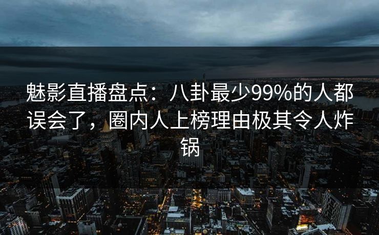 魅影直播盘点：八卦最少99%的人都误会了，圈内人上榜理由极其令人炸锅
