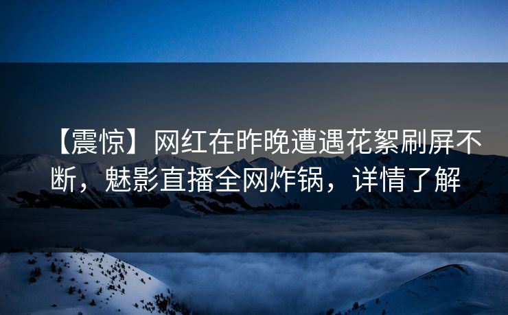 【震惊】网红在昨晚遭遇花絮刷屏不断，魅影直播全网炸锅，详情了解