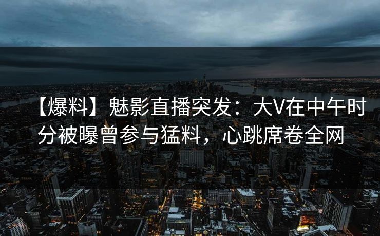 【爆料】魅影直播突发：大V在中午时分被曝曾参与猛料，心跳席卷全网