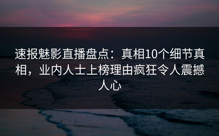 速报魅影直播盘点：真相10个细节真相，业内人士上榜理由疯狂令人震撼人心