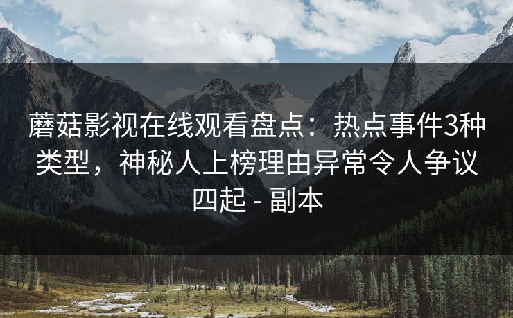 蘑菇影视在线观看盘点:热点事件3种类型,神秘人上榜理由异常令人争议四起 - 副本