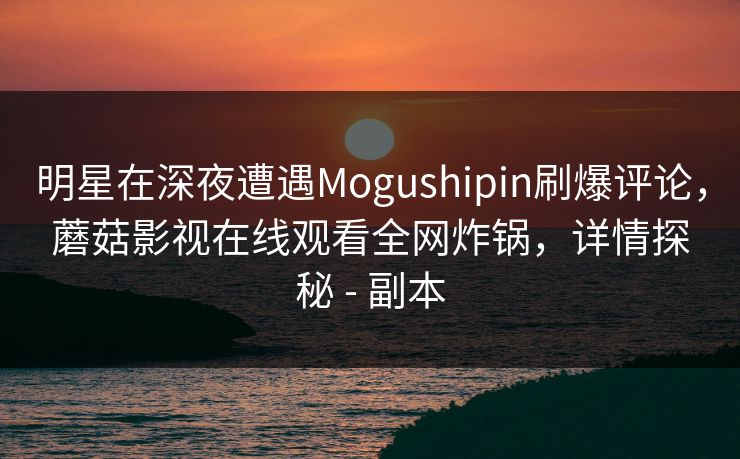 明星在深夜遭遇Mogushipin刷爆评论,蘑菇影视在线观看全网炸锅,详情探秘 - 副本