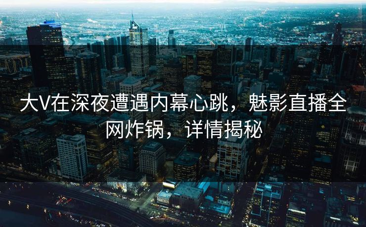 大V在深夜遭遇内幕心跳，魅影直播全网炸锅，详情揭秘