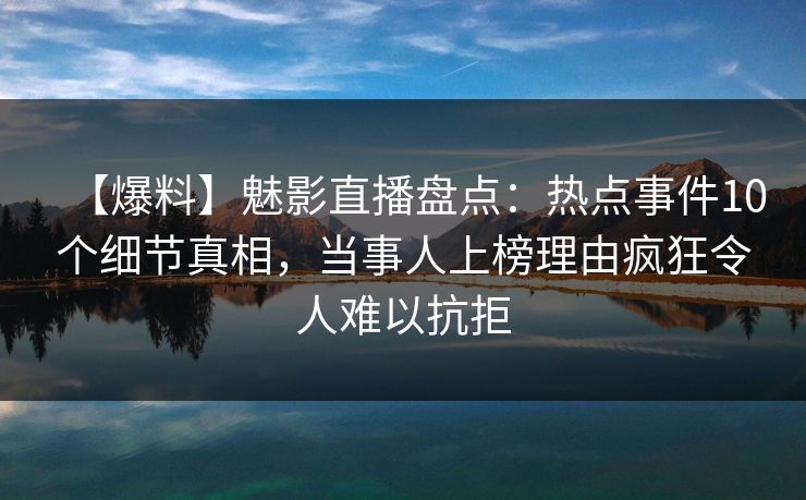 【爆料】魅影直播盘点:热点事件10个细节真相,当事人上榜理由疯狂令人难以抗拒 【爆料】魅影直播盘点:热点事件10个细节真相,当事人上榜理由疯狂令人难以抗拒