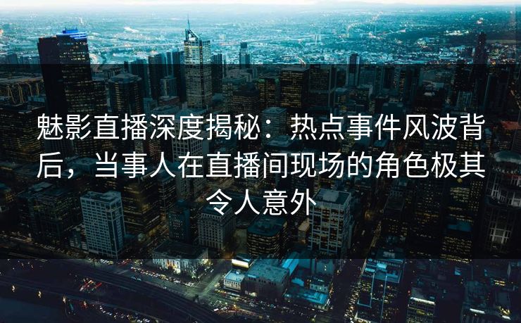 魅影直播深度揭秘:热点事件风波背后,当事人在直播间现场的角色极其令人意外 魅影直播深度揭秘:热点事件风波背后,当事人在直播间现场的角色极其令人意外