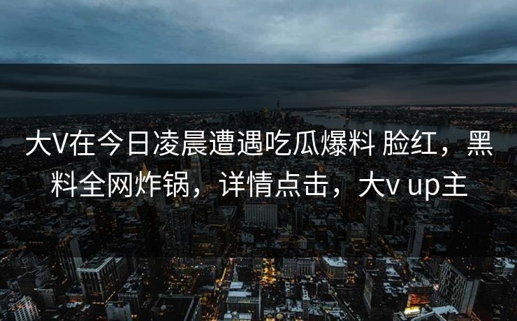 详细阅读:大V在今日凌晨遭遇吃瓜爆料 脸红,黑料全网炸锅,详情点击,大v up主 大V在今日凌晨遭遇吃瓜爆料 脸红,黑料全网炸锅,详情点击,大v up主