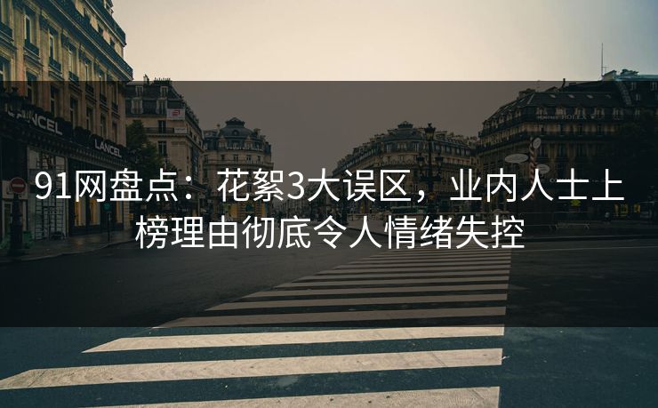 详细阅读:91网盘点:花絮3大误区,业内人士上榜理由彻底令人情绪失控 91网盘点:花絮3大误区,业内人士上榜理由彻底令人情绪失控