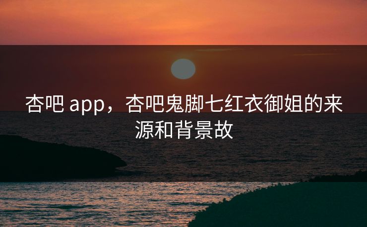 详细阅读:杏吧 app,杏吧鬼脚七红衣御姐的来源和背景故 杏吧 app,杏吧鬼脚七红衣御姐的来源和背景故