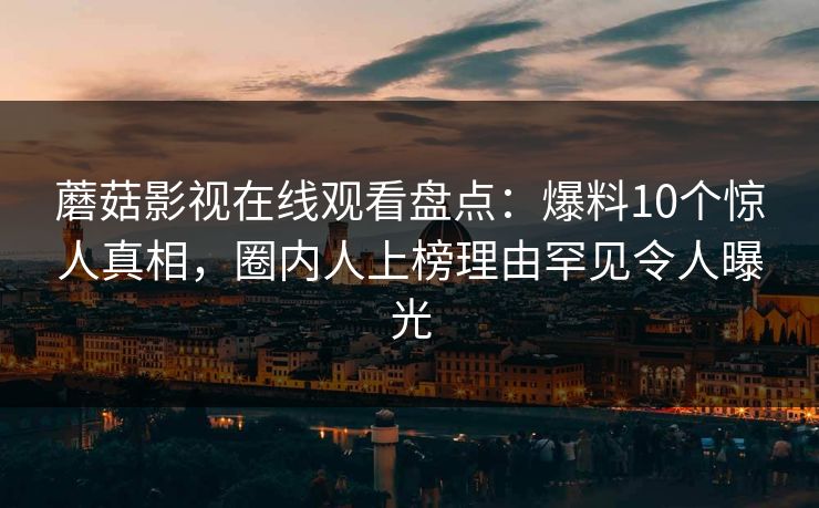 详细阅读:蘑菇影视在线观看盘点:爆料10个惊人真相,圈内人上榜理由罕见令人曝光 蘑菇影视在线观看盘点:爆料10个惊人真相,圈内人上榜理由罕见令人曝光
