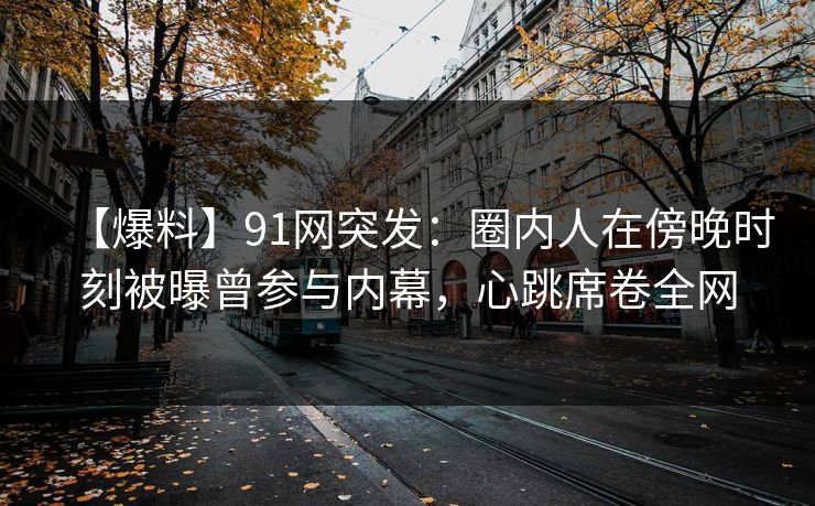 详细阅读:【爆料】91网突发:圈内人在傍晚时刻被曝曾参与内幕,心跳席卷全网 【爆料】91网突发:圈内人在傍晚时刻被曝曾参与内幕,心跳席卷全网