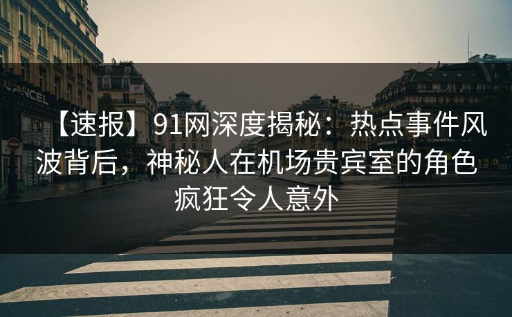 详细阅读:【速报】91网深度揭秘:热点事件风波背后,神秘人在机场贵宾室的角色疯狂令人意外 【速报】91网深度揭秘:热点事件风波背后,神秘人在机场贵宾室的角色疯狂令人意外