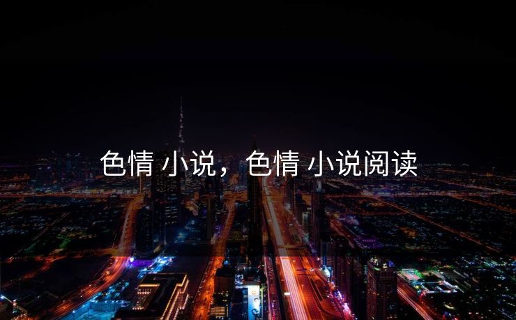 详细阅读:色情 小说,色情 小说阅读 色情 小说,色情 小说阅读