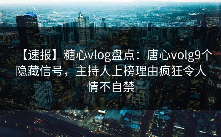 【速报】糖心vlog盘点：唐心volg9个隐藏信号，主持人上榜理由疯狂令人情不自禁