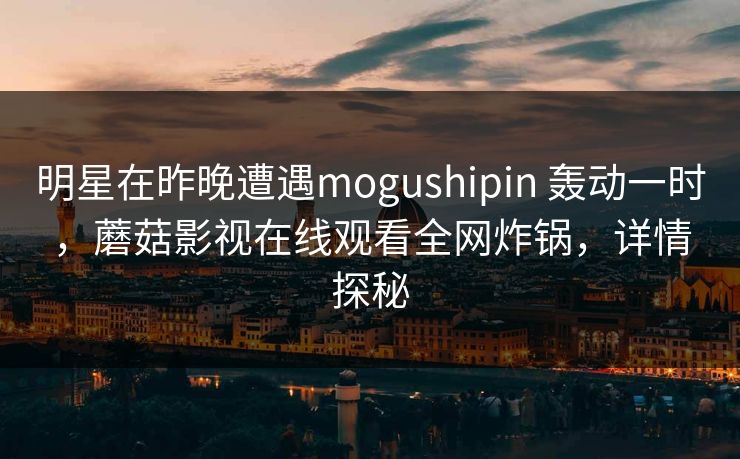 详细阅读:明星在昨晚遭遇mogushipin 轰动一时,蘑菇影视在线观看全网炸锅,详情探秘 明星在昨晚遭遇mogushipin 轰动一时,蘑菇影视在线观看全网炸锅,详情探秘