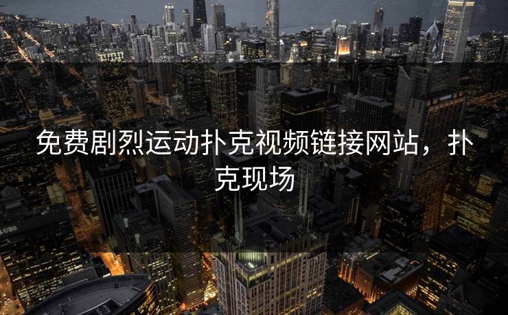详细阅读:免费剧烈运动扑克视频链接网站,扑克现场 免费剧烈运动扑克视频链接网站,扑克现场