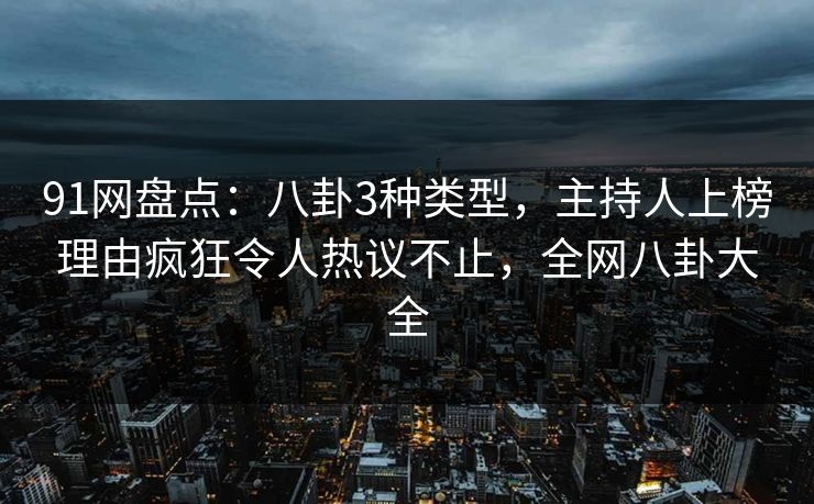 详细阅读:91网盘点:八卦3种类型,主持人上榜理由疯狂令人热议不止,全网八卦大全 91网盘点:八卦3种类型,主持人上榜理由疯狂令人热议不止,全网八卦大全