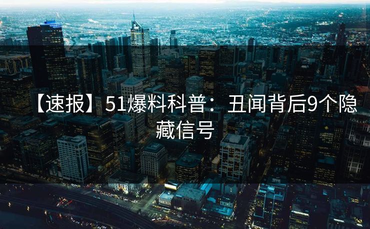【速报】51爆料科普：丑闻背后9个隐藏信号