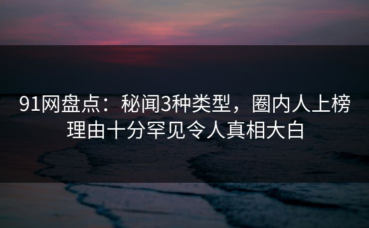 91网盘点：秘闻3种类型，圈内人上榜理由十分罕见令人真相大白