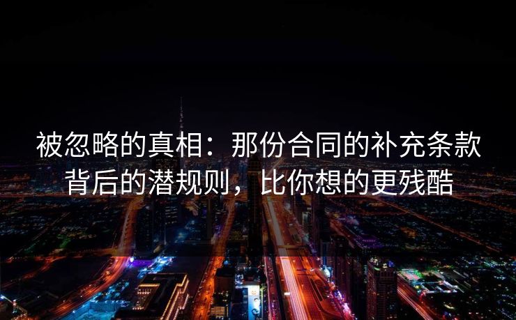 被忽略的真相：那份合同的补充条款背后的潜规则，比你想的更残酷