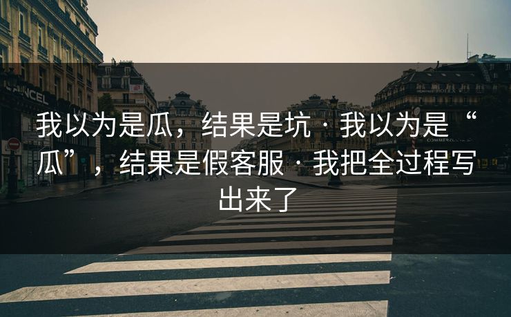我以为是瓜，结果是坑 · 我以为是“瓜”，结果是假客服 · 我把全过程写出来了