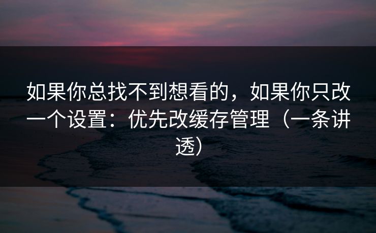 详细阅读:如果你总找不到想看的,如果你只改一个设置:优先改缓存管理(一条讲透) 如果你总找不到想看的,如果你只改一个设置:优先改缓存管理(一条讲透)