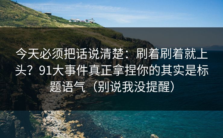 今天必须把话说清楚:刷着刷着就上头?91大事件真正拿捏你的其实是标题语气(别说我没提醒)