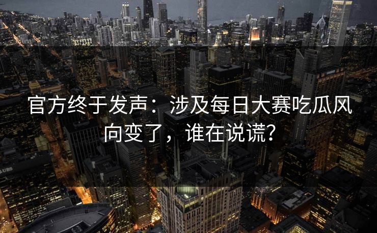 详细阅读:官方终于发声:涉及每日大赛吃瓜风向变了,谁在说谎? 官方终于发声:涉及每日大赛吃瓜风向变了,谁在说谎?