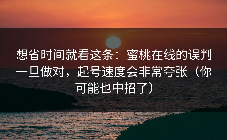 想省时间就看这条:蜜桃在线的误判一旦做对,起号速度会非常夸张(你可能也中招了)