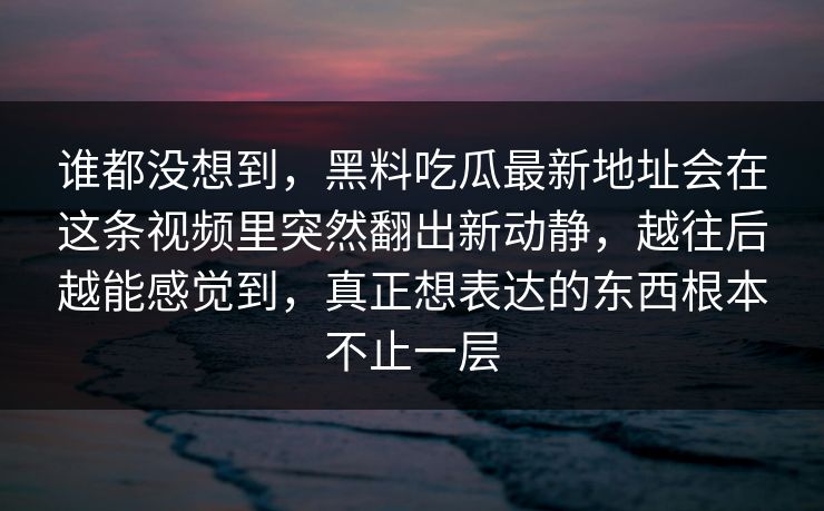 谁都没想到，黑料吃瓜最新地址会在这条视频里突然翻出新动静，越往后越能感觉到，真正想表达的东西根本不止一层