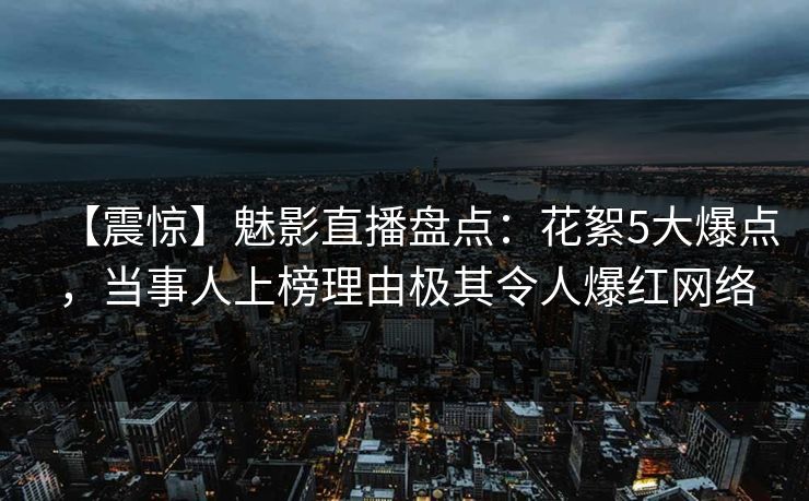 【震惊】魅影直播盘点：花絮5大爆点，当事人上榜理由极其令人爆红网络