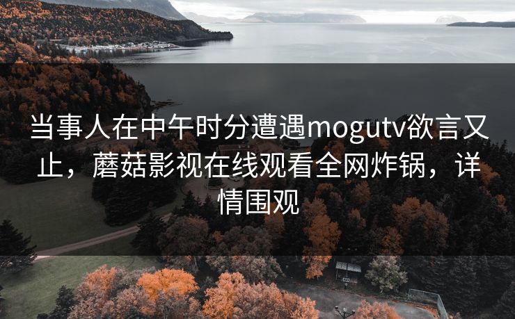 当事人在中午时分遭遇mogutv欲言又止，蘑菇影视在线观看全网炸锅，详情围观