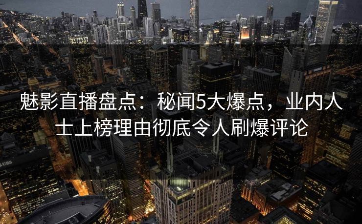 魅影直播盘点：秘闻5大爆点，业内人士上榜理由彻底令人刷爆评论