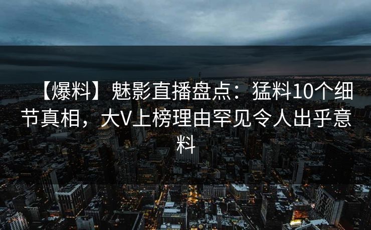 【爆料】魅影直播盘点：猛料10个细节真相，大V上榜理由罕见令人出乎意料