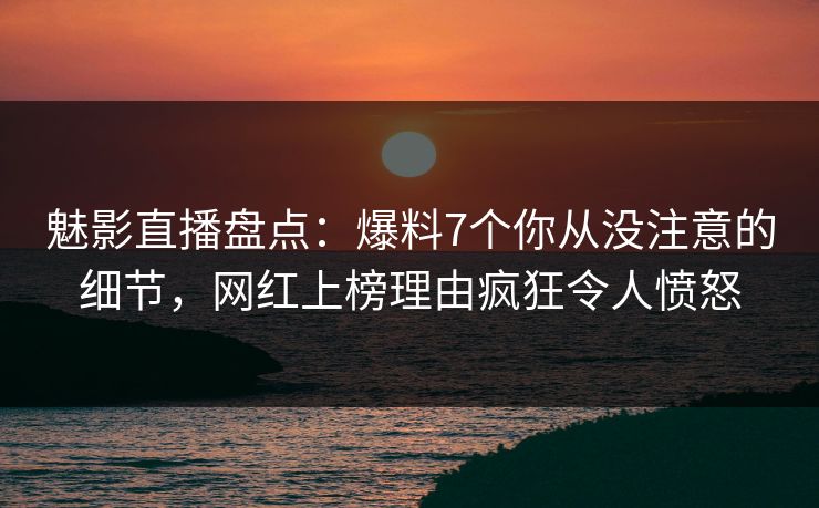 魅影直播盘点：爆料7个你从没注意的细节，网红上榜理由疯狂令人愤怒