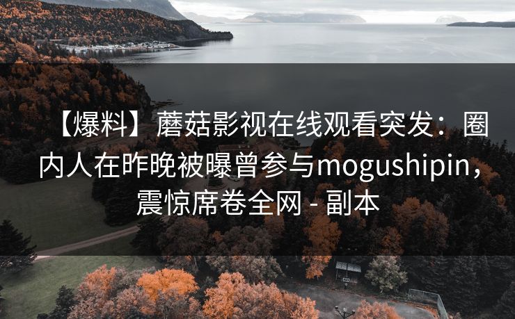 【爆料】蘑菇影视在线观看突发：圈内人在昨晚被曝曾参与mogushipin，震惊席卷全网 - 副本