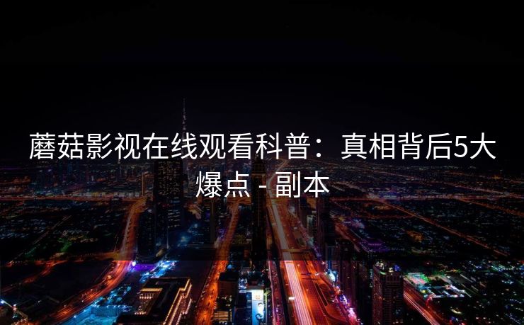 蘑菇影视在线观看科普：真相背后5大爆点 - 副本